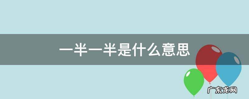 一半的意思 一半一半是什么意思