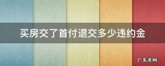首付款交了退房需要多少违约金 买房交了首付退交多少违约金