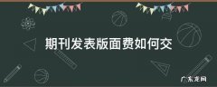 期刊收了版面费一定会发表吗 期刊发表版面费如何交