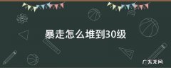 暴走堆到20级了还有必要堆吗 暴走怎么堆到30级
