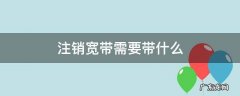 注销宽带需要带什么 联通注销宽带需要带什么