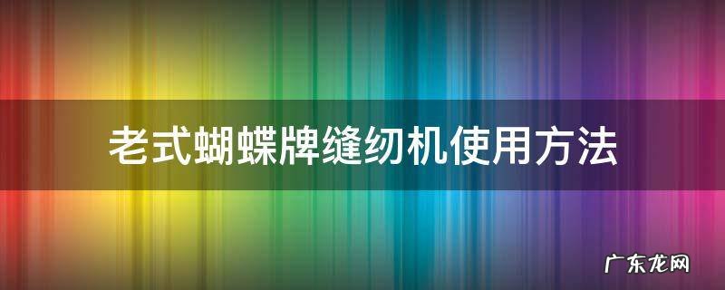 蝴蝶牌缝纫机使用教程 老式蝴蝶牌缝纫机使用方法