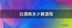 白酒喝多少算酒驾 白酒喝多少算酒驾算醉驾