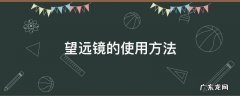 望远镜的使用方法和步骤 望远镜的使用方法
