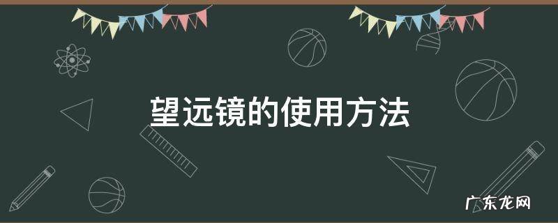 望远镜的使用方法和步骤 望远镜的使用方法