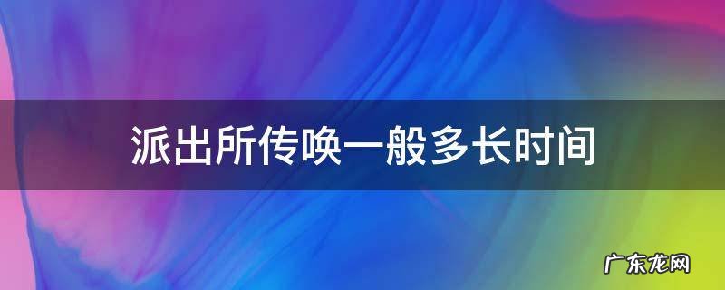 传唤到派出所最长时间 派出所传唤一般多长时间