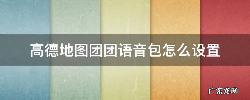 高德地图团团语音包怎么设置 高德地图团团语音包怎么设置不了怎么办