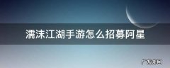 濡沫江湖阿星获得攻略 濡沫江湖手游怎么招募阿星