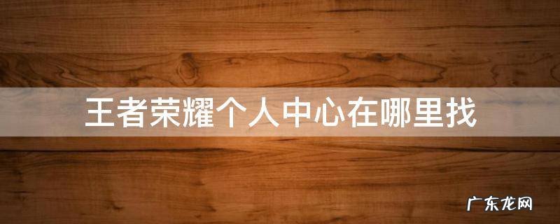 王者荣耀个人中心在哪里找 王者荣耀的个人中心在哪里