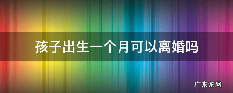 孩子出生一个月可以离婚吗,女方不想要孩子 孩子出生一个月可以离婚吗