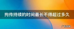 拘传持续的时间不得超过多少小时 拘传持续的时间最长不得超过多久