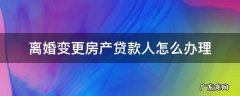 离婚后怎么变更贷款人 离婚变更房产贷款人怎么办理