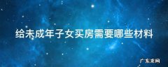 给未成年子女买房需要哪些材料