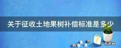 关于征收土地果树补偿标准是多少 2021年土地征收果树补偿标准