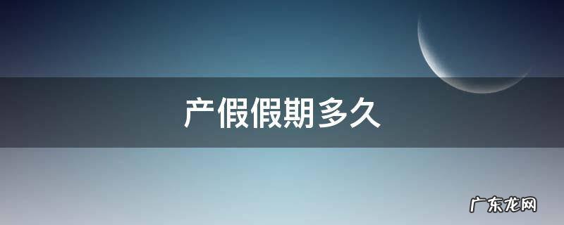 产假休假多长时间 产假假期多久