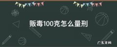 贩卖毒品100克怎么量刑 贩毒100克怎么量刑