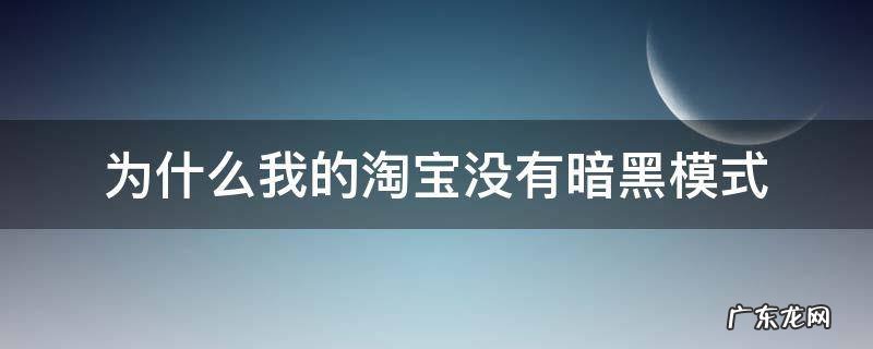 为什么我的淘宝没有暗黑模式 为什么我的淘宝没有暗黑模式华为