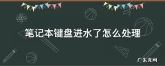 笔记本键盘进水了怎么处理 笔记本键盘进水了怎么处理开不了机