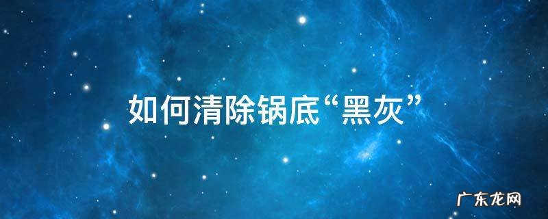 清理锅底的黑灰是什么办法最好 如何清除锅底“黑灰”