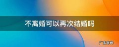 不离婚可以再次结婚吗 我没有离婚可以再结婚吗