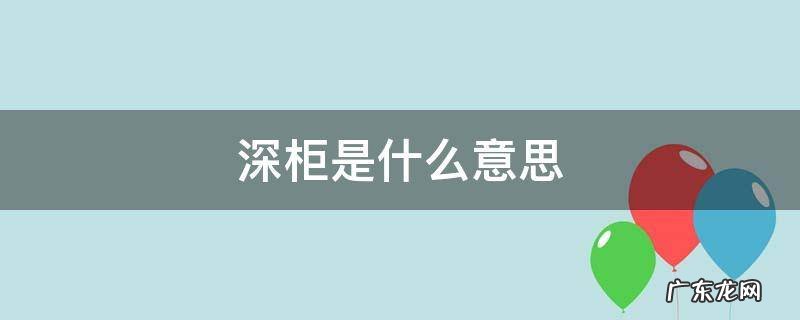 深柜是什么意思呀饭圈用语 深柜是什么意思