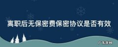 签订保密协议离职后没有保密费 离职后无保密费保密协议是否有效