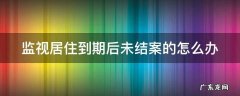 监视居住到期后未结案的怎么办