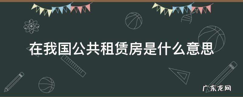 在我国公共租赁房是什么意思 公共租赁房屋是什么