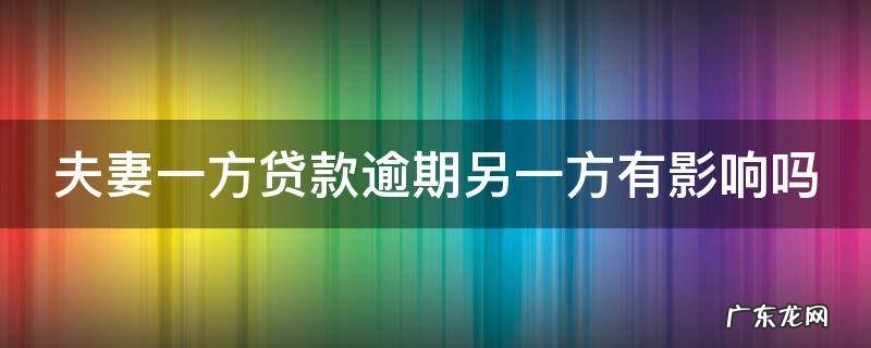 夫妻一方贷款逾期另一方有影响吗 夫妻一方贷款逾期影响另一方征信吗