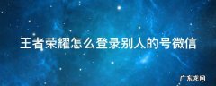 王者荣耀怎么登录别人的号微信扫码 王者荣耀怎么登录别人的号微信