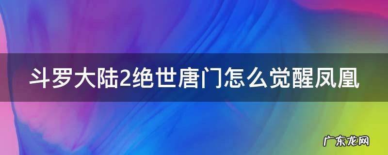 斗罗大陆2绝世唐门怎么觉醒凤凰 斗罗大陆2绝世唐门怎么觉醒凤凰魂环