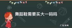 舞蹈鞋要买正常码还是大一码 舞蹈鞋需要买大一码吗