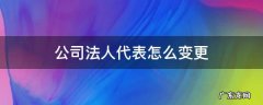 有限公司法人如何变更 公司法人代表怎么变更