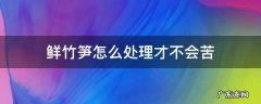 新鲜竹笋怎么处理苦味 鲜竹笋怎么处理才不会苦