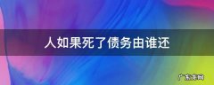 人如果死了债务由谁还 人死了他的债务由谁承担