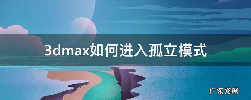 3dmax怎么关闭孤立模式 3dmax如何进入孤立模式