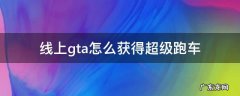 线上gta怎么获得超级跑车 gta5线上最好的跑车怎么获得