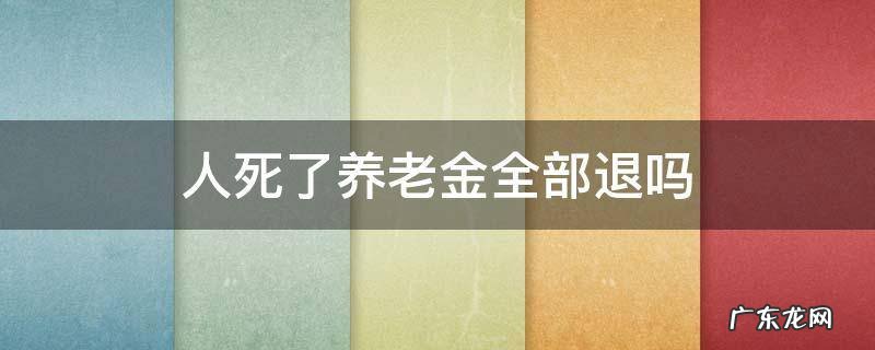 人死了养老金全部退吗 人死后养老金可以退吗