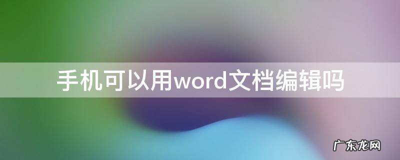 能用手机编辑word文档 手机可以用word文档编辑吗