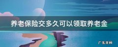 养老保险交多久可以领取养老金 养老保险交多久可以使用