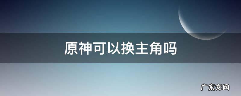 原神可以换主角吗 原神的主角可以换吗