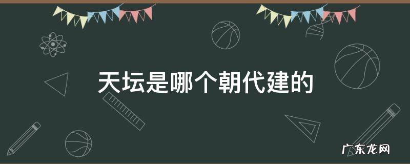 北京天坛是哪个朝代建的 天坛是哪个朝代建的