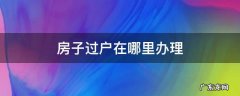 温江区房子过户在哪里办理 房子过户在哪里办理
