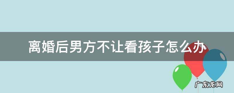 离婚后男方不让看孩子怎么办 离婚后男方不让看小孩怎么办