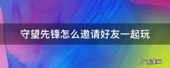 守望先锋怎么邀请好友一起玩 守望先锋怎么邀请好友一起游戏