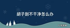 胡子刮不干净怎么办 总感觉胡子刮不干净怎么办