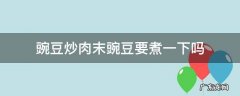 豌豆炒肉末豌豆要煮一下吗 豌豆炒肉 豌豆要煮多久