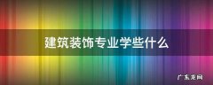 建筑装饰专业学些什么 建筑装饰设计专业学什么