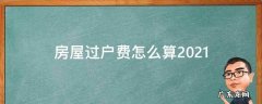 亲属房屋过户费怎么算2021 房屋过户费怎么算2021