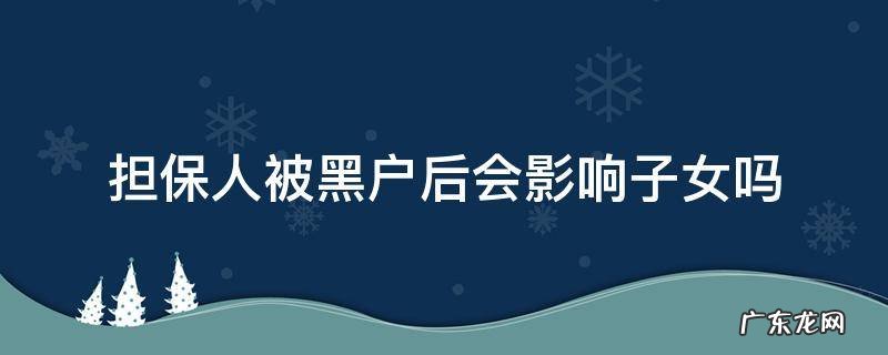 担保人被黑户后会影响子女吗以后子女们能做高铁吗 担保人被黑户后会影响子女吗